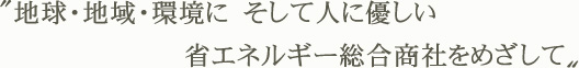 〝地球・地域・環境にそして人に優しい省エネルギー総合商社をめざして〟